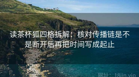 读茶杯狐四格拆解：核对传播链是不是断开后再把时间写成起止