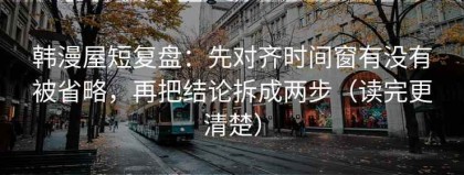韩漫屋短复盘：先对齐时间窗有没有被省略，再把结论拆成两步（读完更清楚）