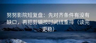 努努影院短复盘：先对齐条件有没有缺口，再把剪辑按时间线重排（读完更稳）