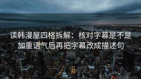 读韩漫屋四格拆解：核对字幕是不是加重语气后再把字幕改成描述句