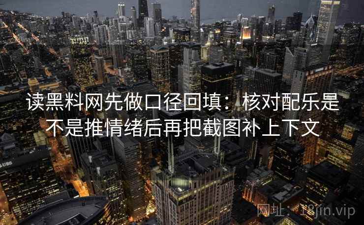 读黑料网先做口径回填：核对配乐是不是推情绪后再把截图补上下文