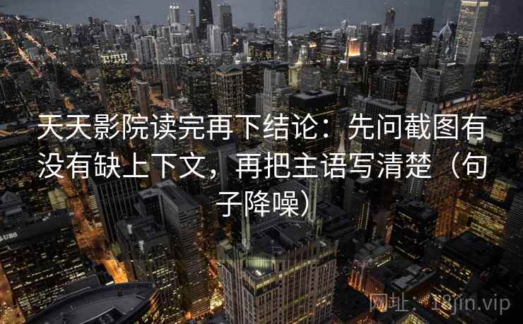 天天影院读完再下结论：先问截图有没有缺上下文，再把主语写清楚（句子降噪）