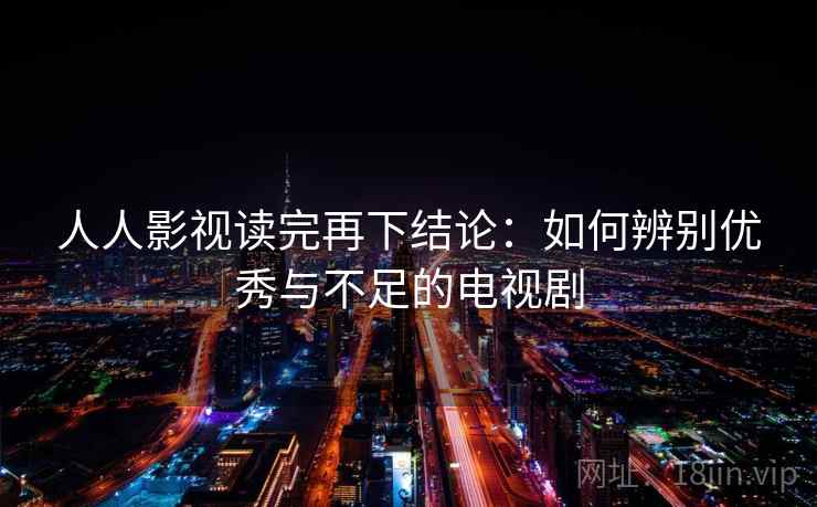 人人影视读完再下结论:如何辨别优秀与不足的电视剧 人人影视读完再下结论:如何辨别优秀与不足的电视剧