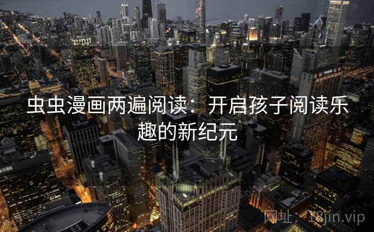 虫虫漫画两遍阅读:开启孩子阅读乐趣的新纪元 虫虫漫画两遍阅读:开启孩子阅读乐趣的新纪元