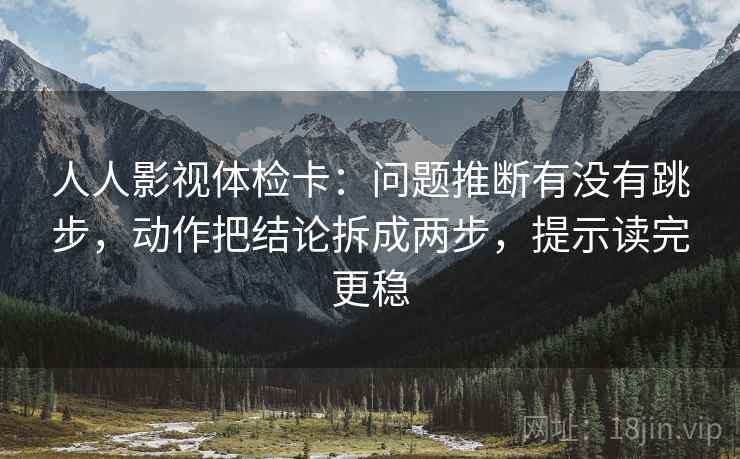 人人影视体检卡：问题推断有没有跳步，动作把结论拆成两步，提示读完更稳