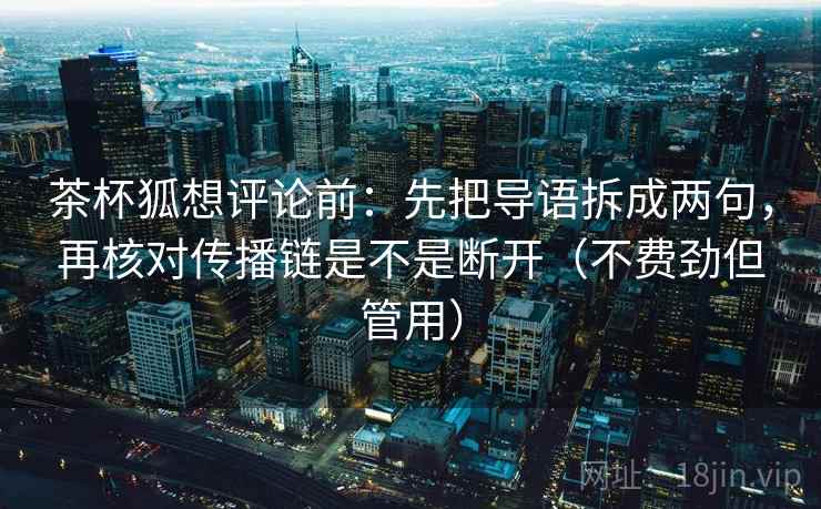 茶杯狐想评论前：先把导语拆成两句，再核对传播链是不是断开（不费劲但管用）