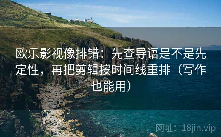 欧乐影视像排错:先查导语是不是先定性,再把剪辑按时间线重排(写作也能用) 欧乐影视像排错:先查导语是不是先定性,再把剪辑按时间线重排(写作也能用)
