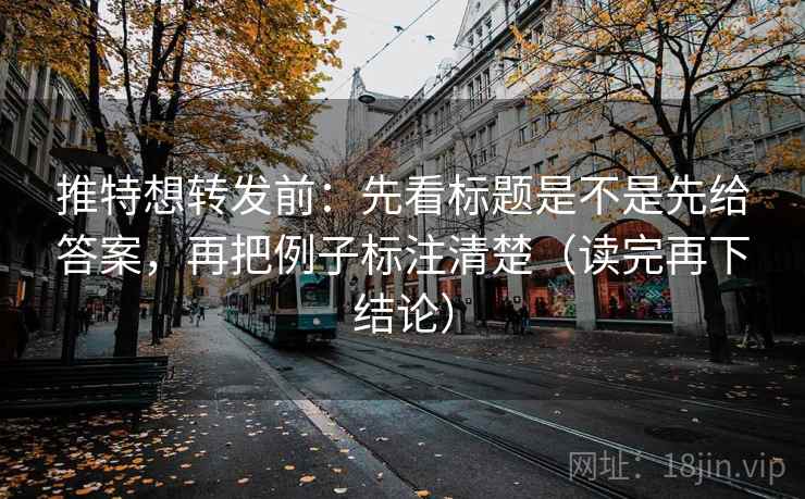 推特想转发前：先看标题是不是先给答案，再把例子标注清楚（读完再下结论）