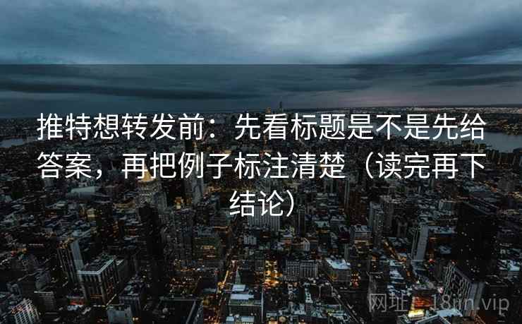 推特想转发前：先看标题是不是先给答案，再把例子标注清楚（读完再下结论）