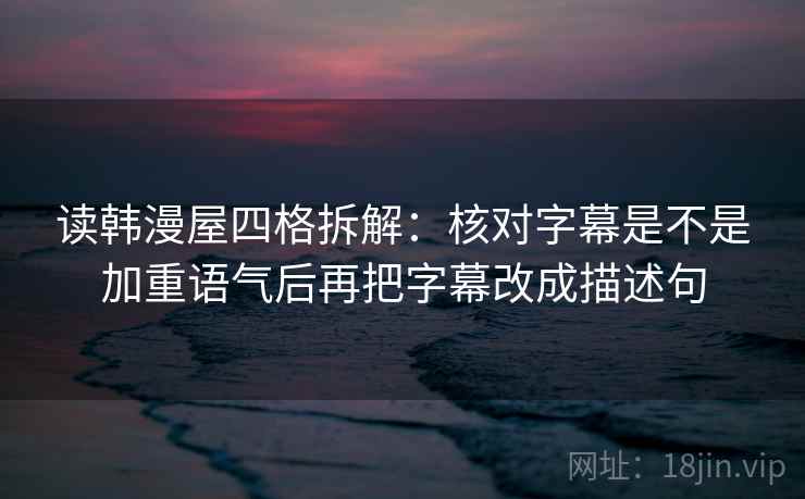 读韩漫屋四格拆解：核对字幕是不是加重语气后再把字幕改成描述句