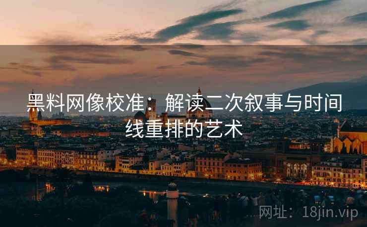 黑料网像校准：解读二次叙事与时间线重排的艺术