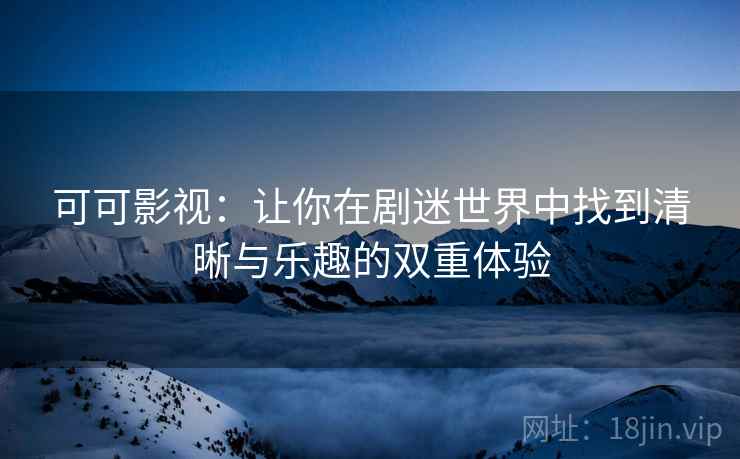 可可影视：让你在剧迷世界中找到清晰与乐趣的双重体验