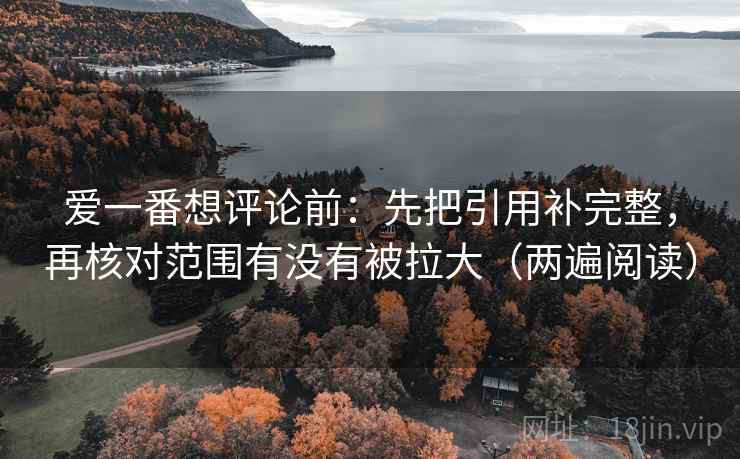 爱一番想评论前:先把引用补完整,再核对范围有没有被拉大(两遍阅读) 爱一番想评论前:先把引用补完整,再核对范围有没有被拉大(两遍阅读)