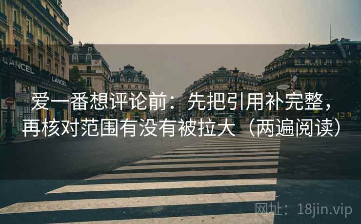 爱一番想评论前:先把引用补完整,再核对范围有没有被拉大(两遍阅读) 爱一番想评论前:先把引用补完整,再核对范围有没有被拉大(两遍阅读)