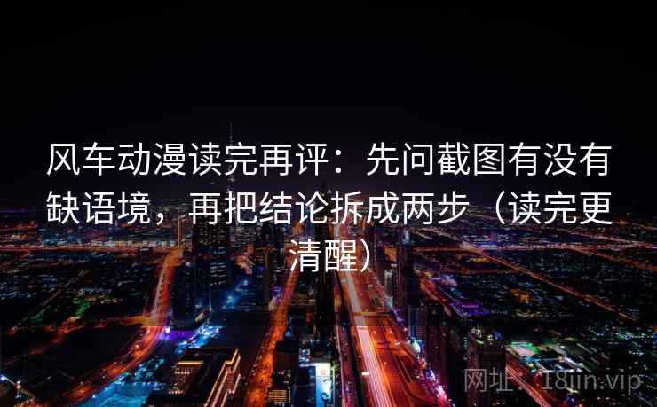 风车动漫读完再评:先问截图有没有缺语境,再把结论拆成两步(读完更清醒) 风车动漫读完再评:先问截图有没有缺语境,再把结论拆成两步(读完更清醒)
