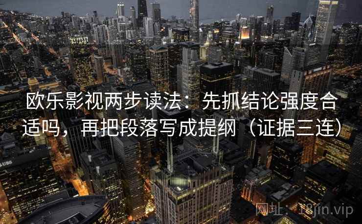 欧乐影视两步读法：先抓结论强度合适吗，再把段落写成提纲（证据三连）