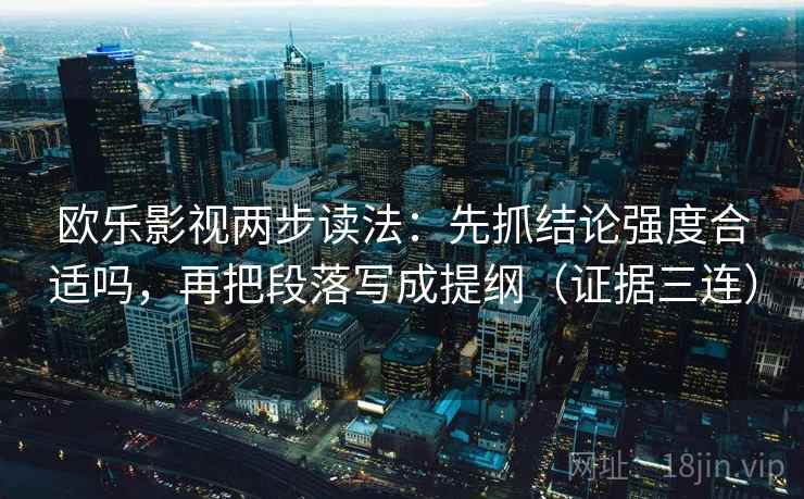 欧乐影视两步读法：先抓结论强度合适吗，再把段落写成提纲（证据三连）