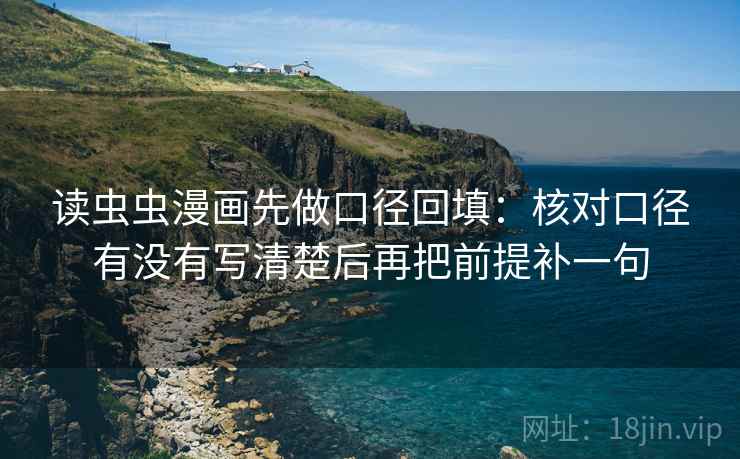 读虫虫漫画先做口径回填：核对口径有没有写清楚后再把前提补一句