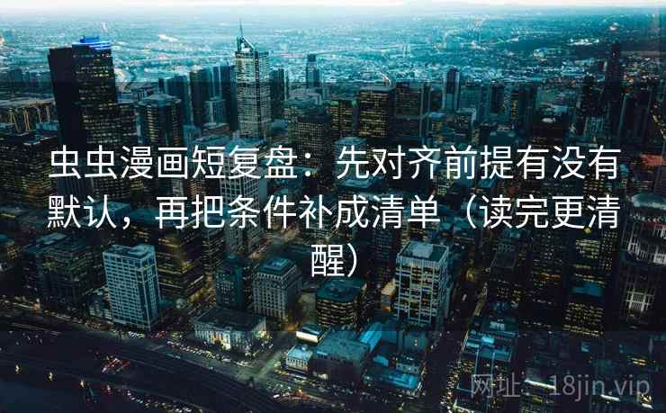 虫虫漫画短复盘:先对齐前提有没有默认,再把条件补成清单(读完更清醒) 虫虫漫画短复盘:先对齐前提有没有默认,再把条件补成清单(读完更清醒)