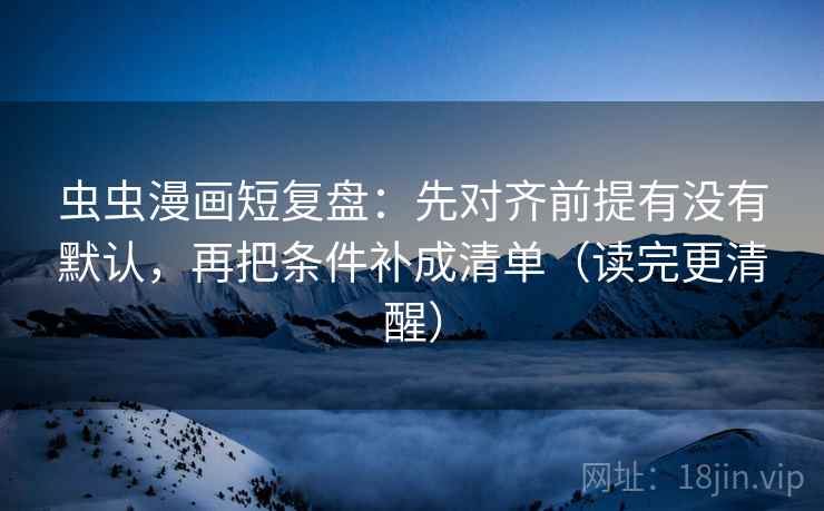 虫虫漫画短复盘:先对齐前提有没有默认,再把条件补成清单(读完更清醒) 虫虫漫画短复盘:先对齐前提有没有默认,再把条件补成清单(读完更清醒)