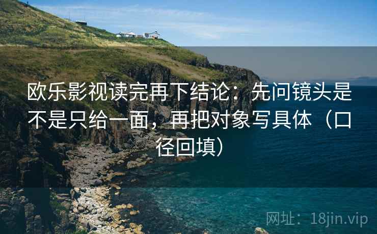 欧乐影视读完再下结论：先问镜头是不是只给一面，再把对象写具体（口径回填）