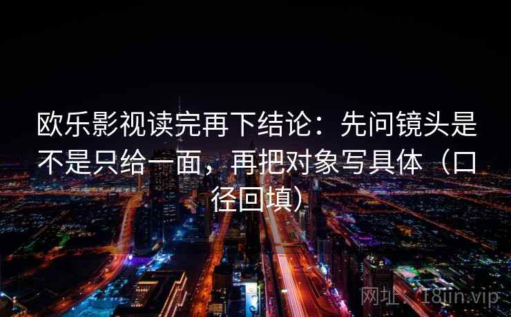 欧乐影视读完再下结论：先问镜头是不是只给一面，再把对象写具体（口径回填）