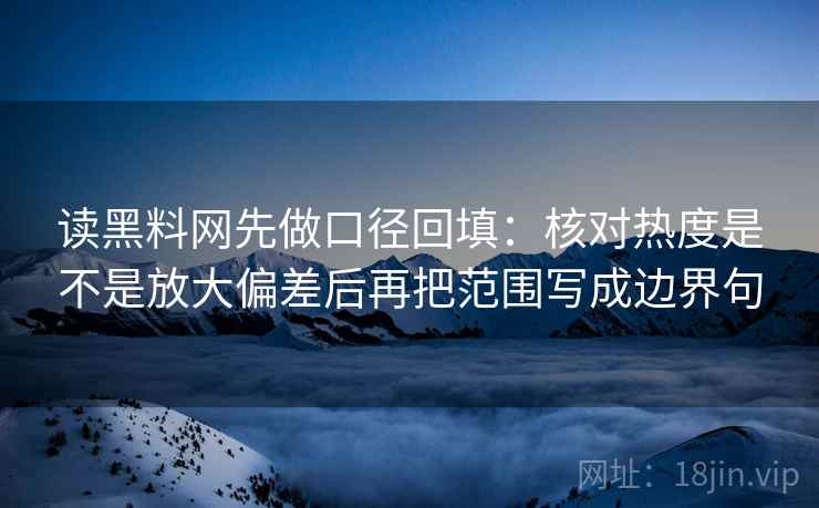 读黑料网先做口径回填:核对热度是不是放大偏差后再把范围写成边界句 读黑料网先做口径回填:核对热度是不是放大偏差后再把范围写成边界句