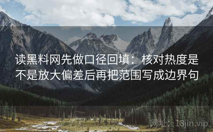读黑料网先做口径回填:核对热度是不是放大偏差后再把范围写成边界句 读黑料网先做口径回填:核对热度是不是放大偏差后再把范围写成边界句