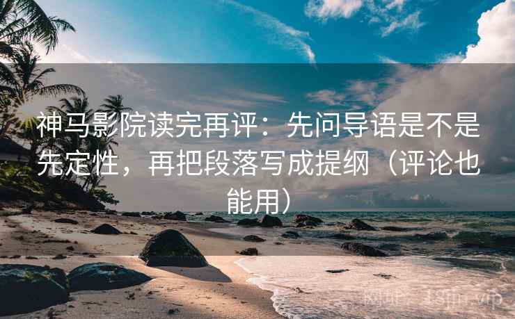 神马影院读完再评：先问导语是不是先定性，再把段落写成提纲（评论也能用）