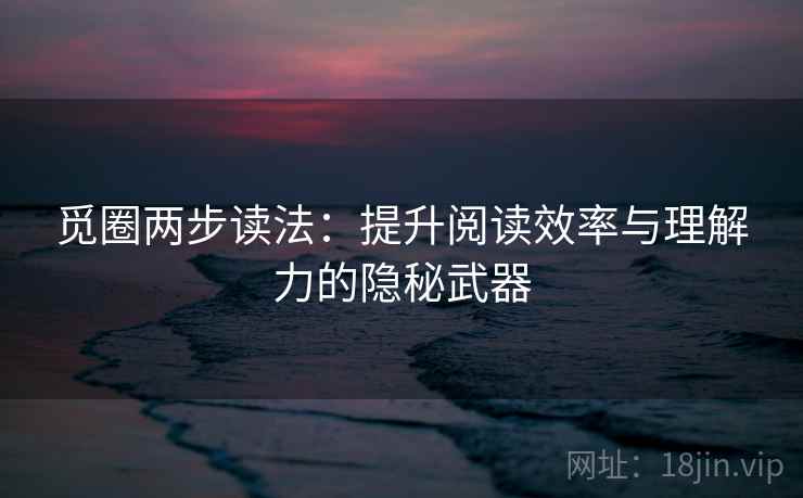 觅圈两步读法:提升阅读效率与理解力的隐秘武器 觅圈两步读法:提升阅读效率与理解力的隐秘武器