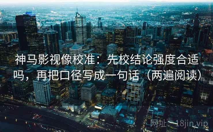 神马影视像校准：先校结论强度合适吗，再把口径写成一句话（两遍阅读）
