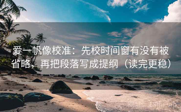 爱一帆像校准:先校时间窗有没有被省略,再把段落写成提纲(读完更稳) 爱一帆像校准:先校时间窗有没有被省略,再把段落写成提纲(读完更稳)