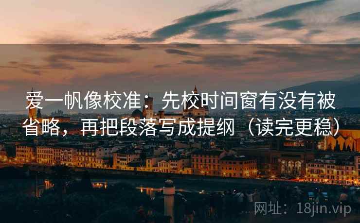 爱一帆像校准:先校时间窗有没有被省略,再把段落写成提纲(读完更稳) 爱一帆像校准:先校时间窗有没有被省略,再把段落写成提纲(读完更稳)