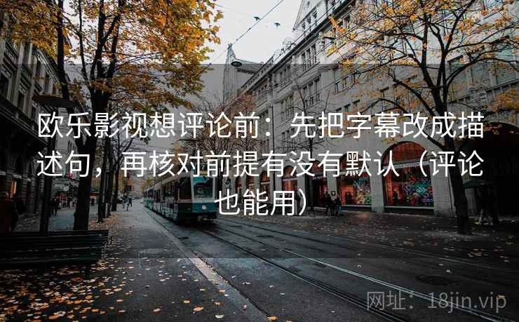 欧乐影视想评论前：先把字幕改成描述句，再核对前提有没有默认（评论也能用）