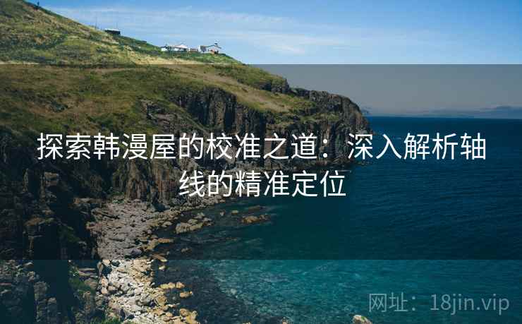 探索韩漫屋的校准之道：深入解析轴线的精准定位