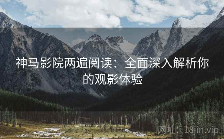 神马影院两遍阅读:全面深入解析你的观影体验 神马影院两遍阅读:全面深入解析你的观影体验