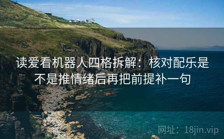 读爱看机器人四格拆解：核对配乐是不是推情绪后再把前提补一句