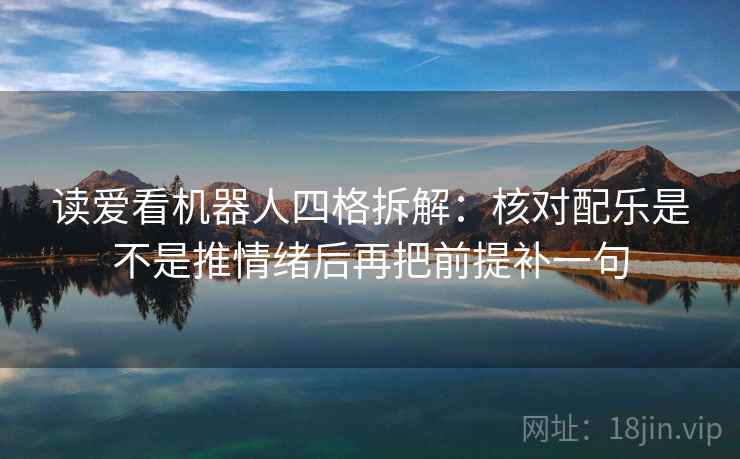 读爱看机器人四格拆解：核对配乐是不是推情绪后再把前提补一句