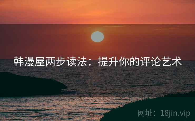 韩漫屋两步读法：提升你的评论艺术