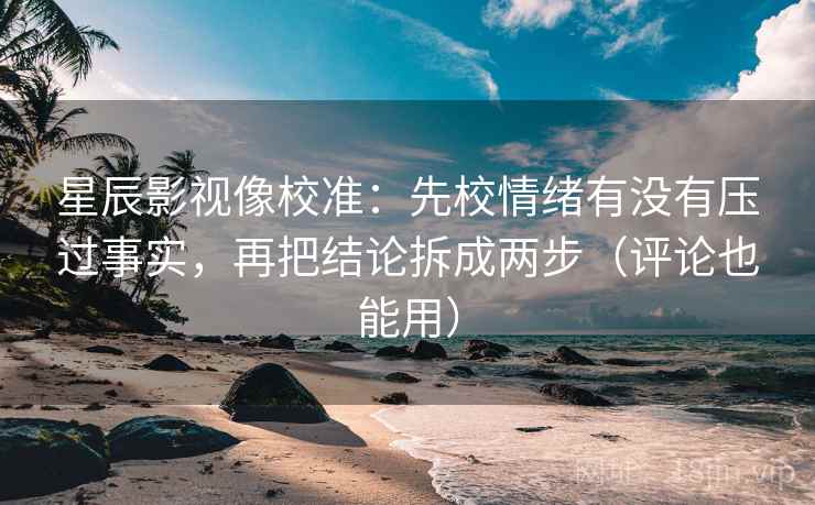 星辰影视像校准：先校情绪有没有压过事实，再把结论拆成两步（评论也能用）