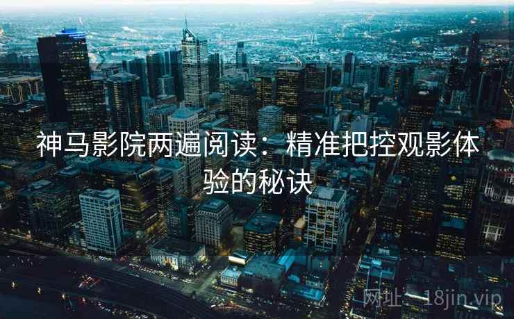 神马影院两遍阅读:精准把控观影体验的秘诀 神马影院两遍阅读:精准把控观影体验的秘诀