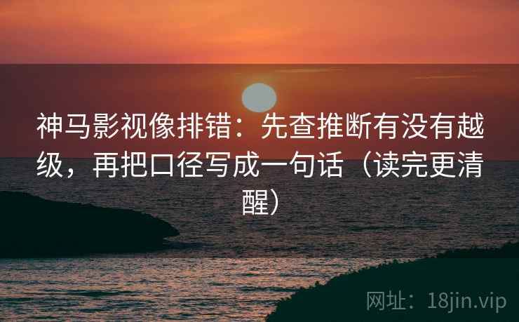 神马影视像排错：先查推断有没有越级，再把口径写成一句话（读完更清醒）