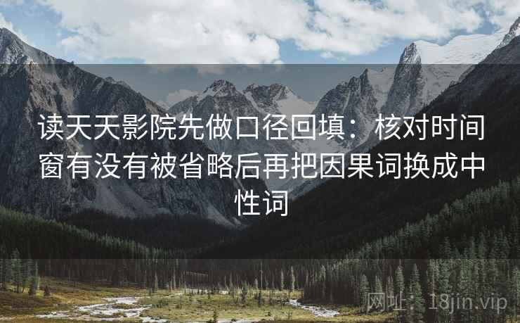 读天天影院先做口径回填:核对时间窗有没有被省略后再把因果词换成中性词 读天天影院先做口径回填:核对时间窗有没有被省略后再把因果词换成中性词