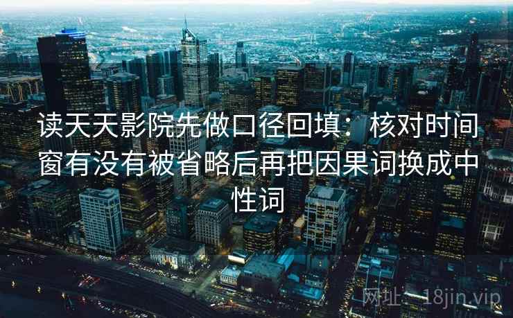 读天天影院先做口径回填:核对时间窗有没有被省略后再把因果词换成中性词 读天天影院先做口径回填:核对时间窗有没有被省略后再把因果词换成中性词