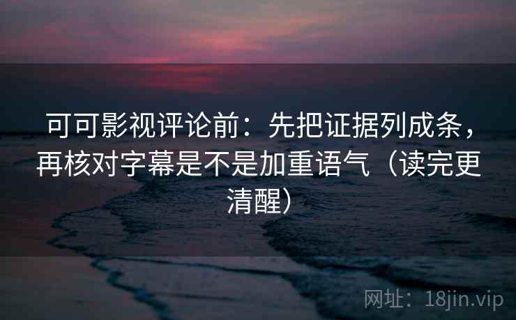 可可影视评论前：先把证据列成条，再核对字幕是不是加重语气（读完更清醒）