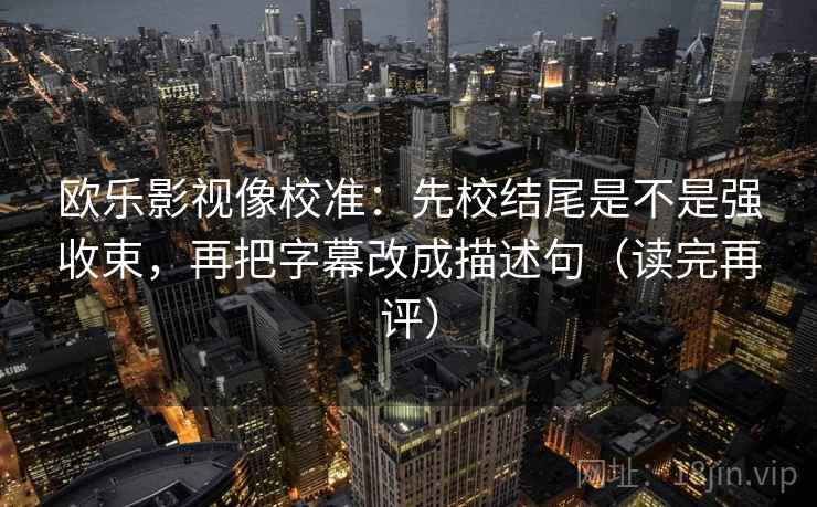 欧乐影视像校准:先校结尾是不是强收束,再把字幕改成描述句(读完再评) 欧乐影视像校准:先校结尾是不是强收束,再把字幕改成描述句(读完再评)