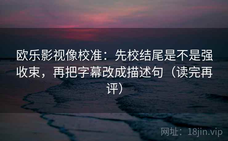 欧乐影视像校准:先校结尾是不是强收束,再把字幕改成描述句(读完再评) 欧乐影视像校准:先校结尾是不是强收束,再把字幕改成描述句(读完再评)