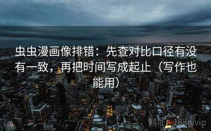 虫虫漫画像排错：先查对比口径有没有一致，再把时间写成起止（写作也能用）