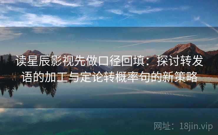 读星辰影视先做口径回填：探讨转发语的加工与定论转概率句的新策略