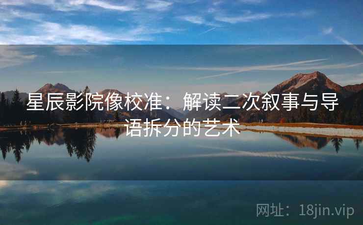 星辰影院像校准：解读二次叙事与导语拆分的艺术